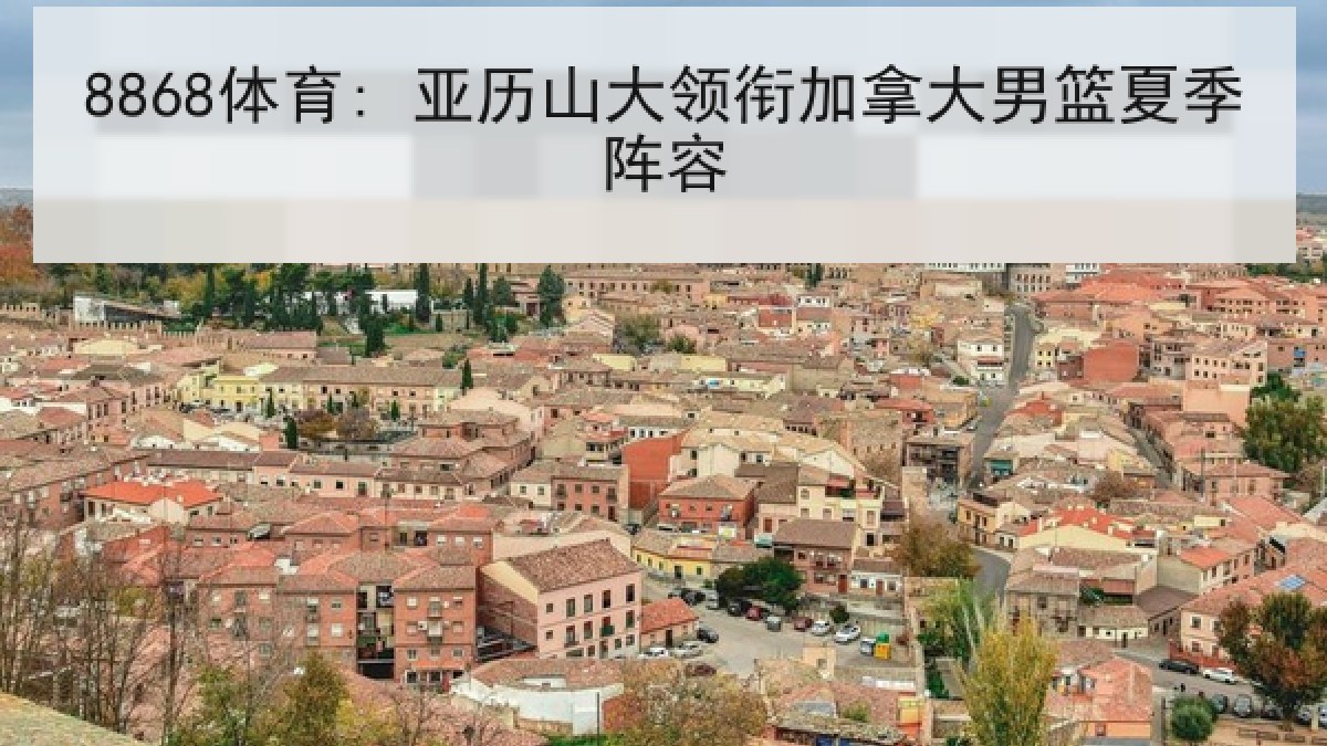 8868体育: 亚历山大领衔加拿大男篮夏季阵容