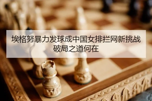埃格努暴力发球成中国女排拦网新挑战 破局之道何在