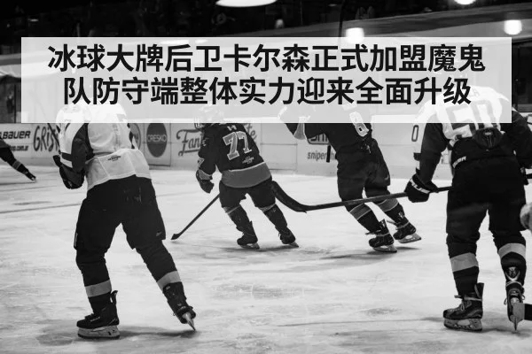 冰球大牌后卫卡尔森正式加盟魔鬼队防守端整体实力迎来全面升级