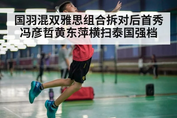 国羽混双雅思组合拆对后首秀 冯彦哲黄东萍横扫泰国强档