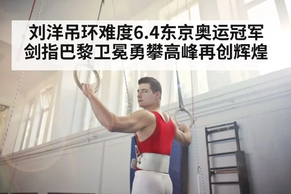 刘洋吊环难度6.4东京奥运冠军剑指巴黎卫冕勇攀高峰再创辉煌
