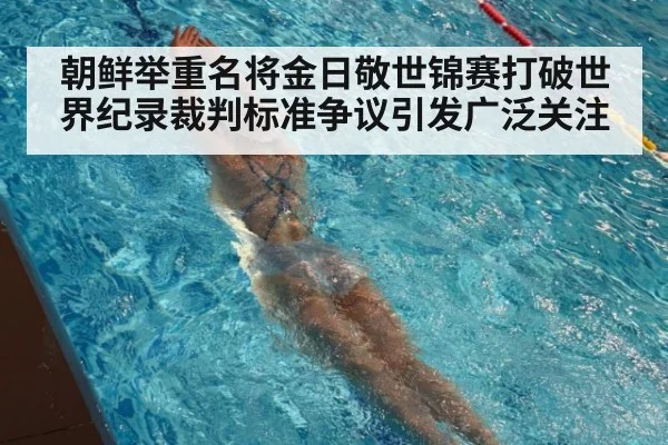 朝鲜举重名将金日敬世锦赛打破世界纪录裁判标准争议引发广泛关注