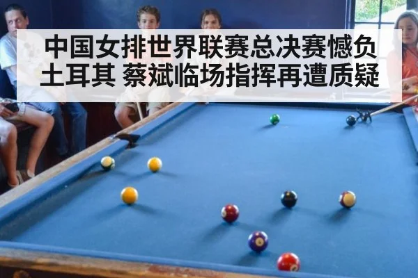 中国女排世界联赛总决赛憾负土耳其 蔡斌临场指挥再遭质疑