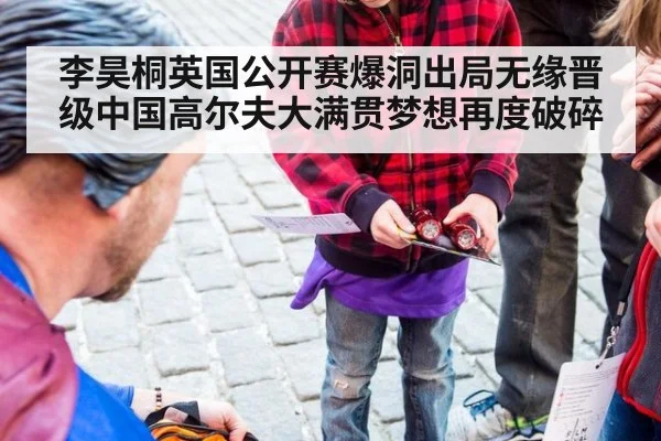 李昊桐英国公开赛爆洞出局无缘晋级中国高尔夫大满贯梦想再度破碎